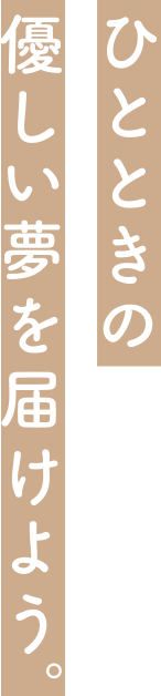 ひとときの優しい夢を届けよう。