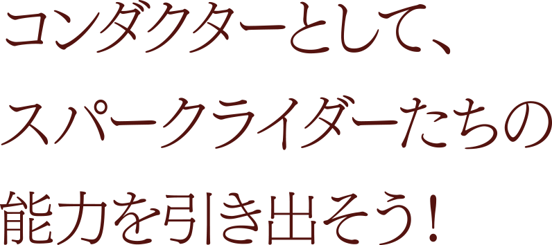 コンダクターとして、スパークライダーたちの能力を引き出そう！