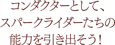 コンダクターとして、スパークライダーたちの能力を引き出そう！