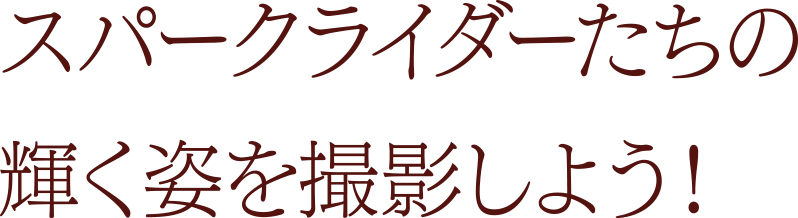 スパークライダーたちの輝く姿を撮影しよう！