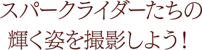 スパークライダーたちの輝く姿を撮影しよう！
