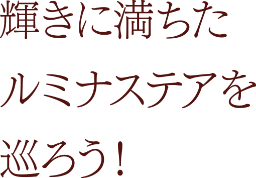 輝きに満ちたルミナステアを巡ろう！