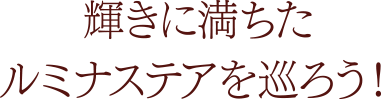 輝きに満ちたルミナステアを巡ろう！